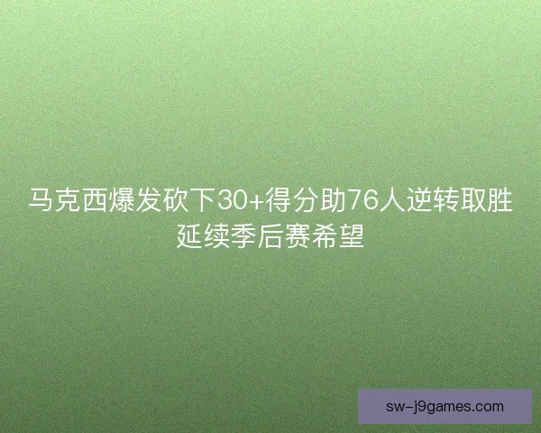 马克西爆发砍下30+得分助76人逆转取胜延续季后赛希望