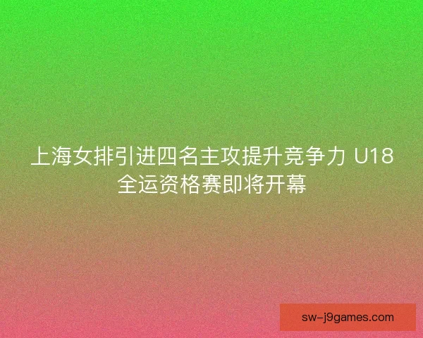 上海女排引进四名主攻提升竞争力 U18全运资格赛即将开幕