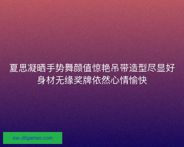 夏思凝晒手势舞颜值惊艳吊带造型尽显好身材无缘奖牌依然心情愉快